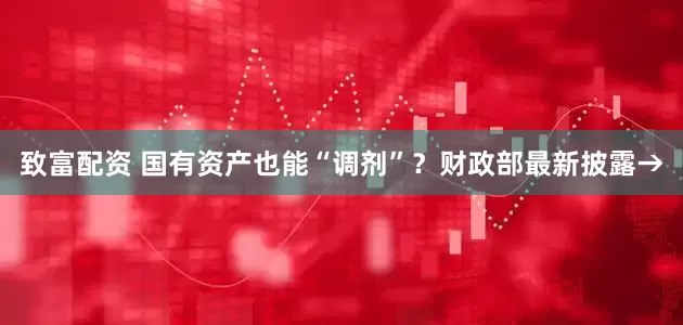致富配资 国有资产也能“调剂”？财政部最新披露→
