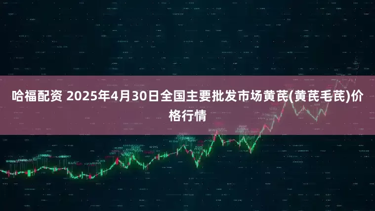 哈福配资 2025年4月30日全国主要批发市场黄芪(黄芪毛芪)价格行情
