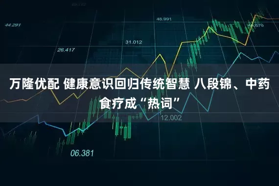 万隆优配 健康意识回归传统智慧 八段锦、中药食疗成“热词”