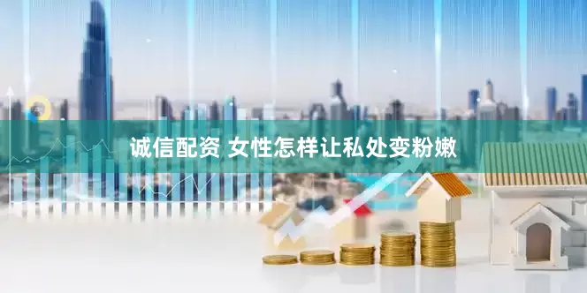 诚信配资 女性怎样让私处变粉嫩