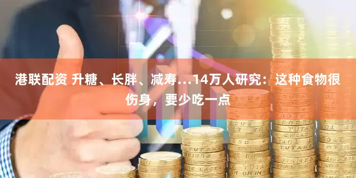港联配资 升糖、长胖、减寿…14万人研究：这种食物很伤身，要少吃一点