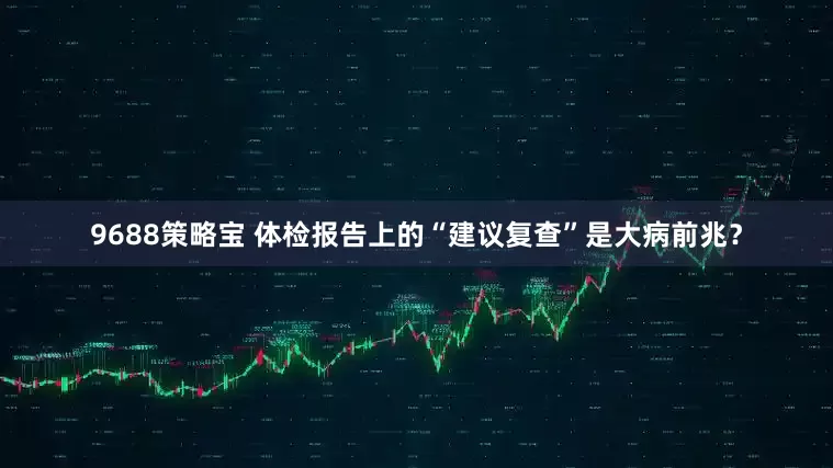 9688策略宝 体检报告上的“建议复查”是大病前兆？