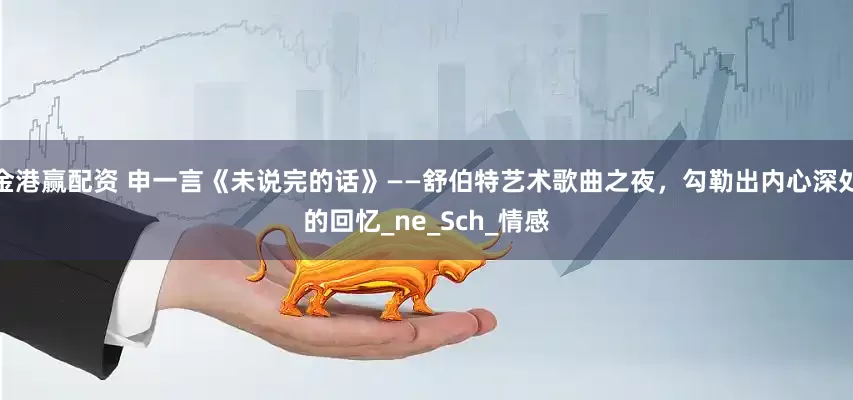 金港赢配资 申一言《未说完的话》——舒伯特艺术歌曲之夜，勾勒出内心深处的回忆_ne_Sch_情感