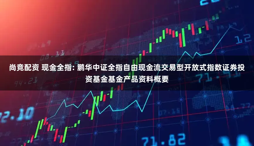 尚竞配资 现金全指: 鹏华中证全指自由现金流交易型开放式指数证券投资基金基金产品资料概要