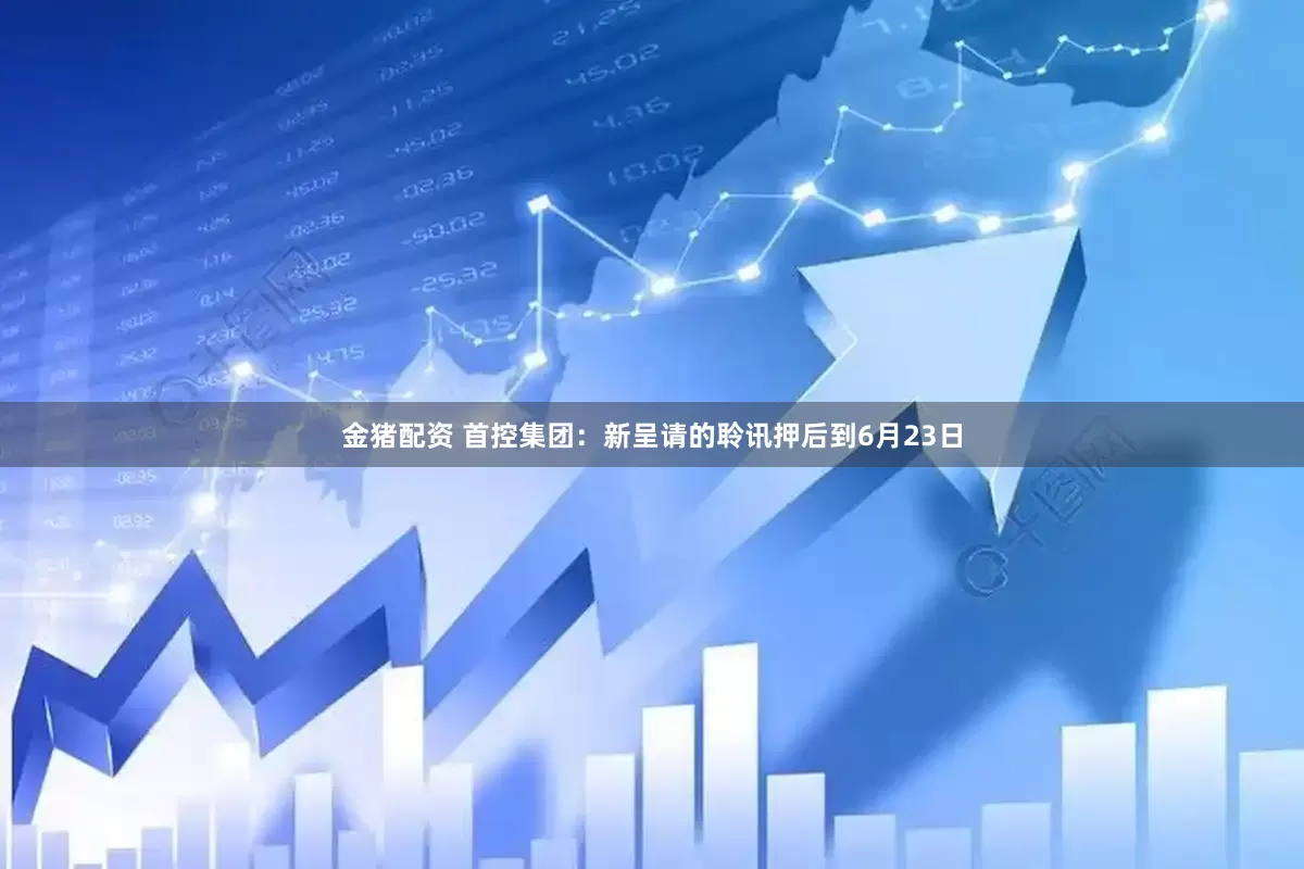 金猪配资 首控集团：新呈请的聆讯押后到6月23日