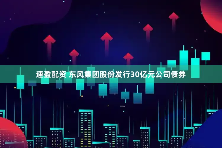 速盈配资 东风集团股份发行30亿元公司债券