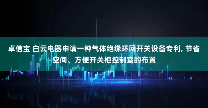 卓信宝 白云电器申请一种气体绝缘环网开关设备专利, 节省空间、方便开关柜控制室的布置