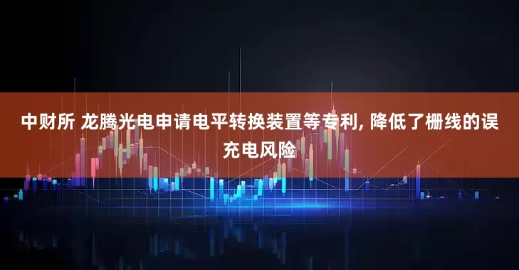 中财所 龙腾光电申请电平转换装置等专利, 降低了栅线的误充电风险