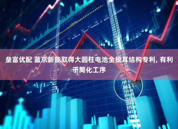 垒富优配 蓝京新能取得大圆柱电池全极耳结构专利, 有利于简化工序