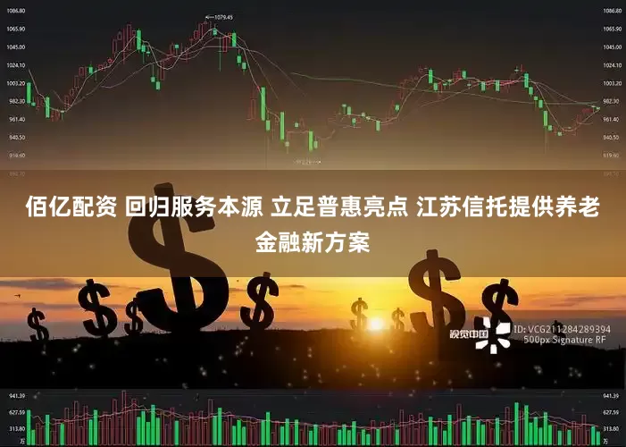 佰亿配资 回归服务本源 立足普惠亮点 江苏信托提供养老金融新方案