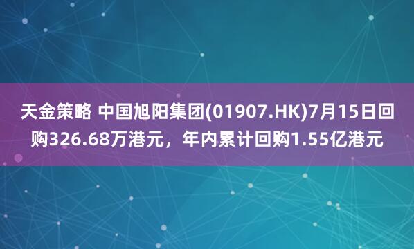 天金策略 中国旭阳集团(01907.HK)7月15日回购326.68万港元，年内累计回购1.55亿港元