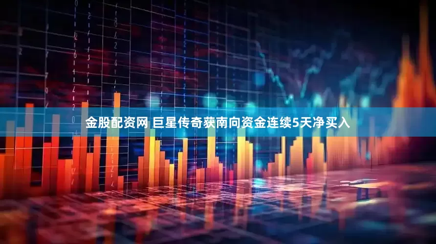 金股配资网 巨星传奇获南向资金连续5天净买入