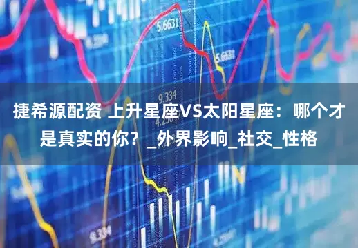 捷希源配资 上升星座VS太阳星座：哪个才是真实的你？_外界影响_社交_性格