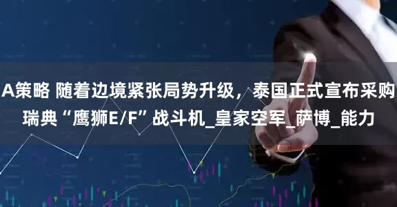A策略 随着边境紧张局势升级，泰国正式宣布采购瑞典“鹰狮E/F”战斗机_皇家空军_萨博_能力