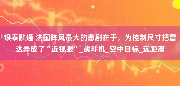 银泰融通 法国阵风最大的悲剧在于，为控制尺寸把雷达弄成了“近视眼”_战斗机_空中目标_远距离