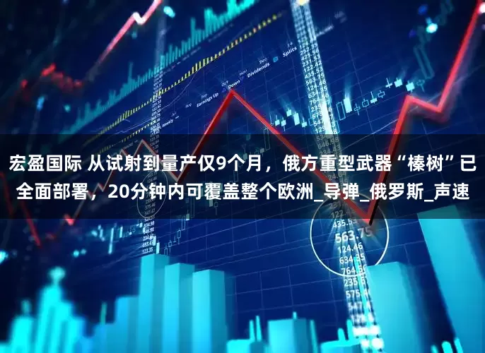 宏盈国际 从试射到量产仅9个月，俄方重型武器“榛树”已全面部署，20分钟内可覆盖整个欧洲_导弹_俄罗斯_声速