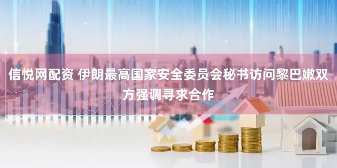 信悦网配资 伊朗最高国家安全委员会秘书访问黎巴嫩双方强调寻求合作