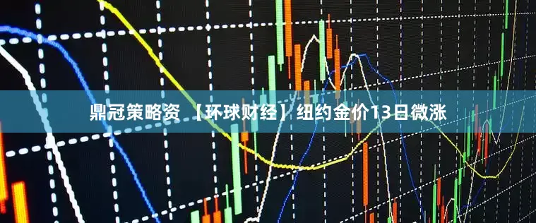 鼎冠策略资 【环球财经】纽约金价13日微涨