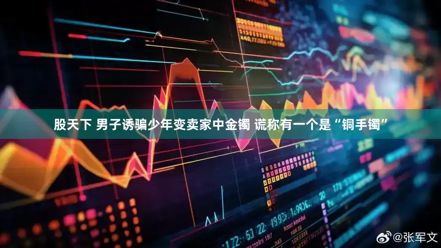 股天下 男子诱骗少年变卖家中金镯 谎称有一个是“铜手镯”