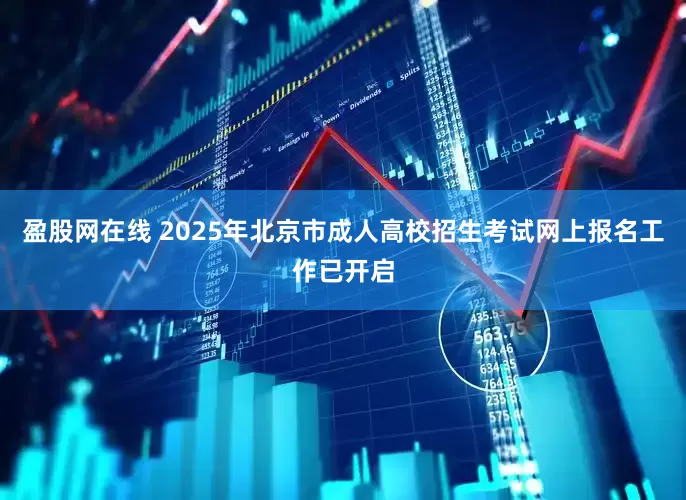 盈股网在线 2025年北京市成人高校招生考试网上报名工作已开启