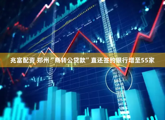 兆富配资 郑州“商转公贷款”直还签约银行增至55家