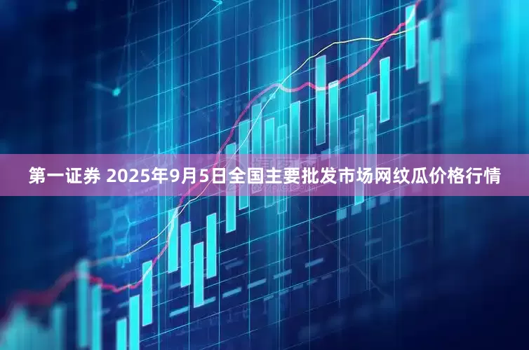 第一证券 2025年9月5日全国主要批发市场网纹瓜价格行情