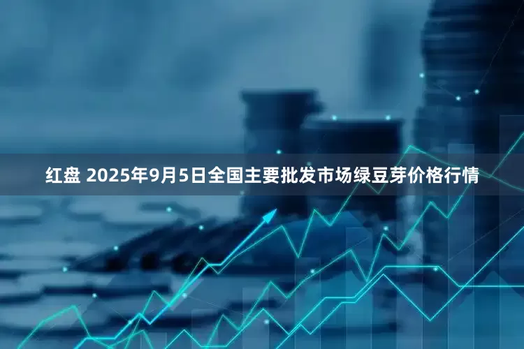红盘 2025年9月5日全国主要批发市场绿豆芽价格行情