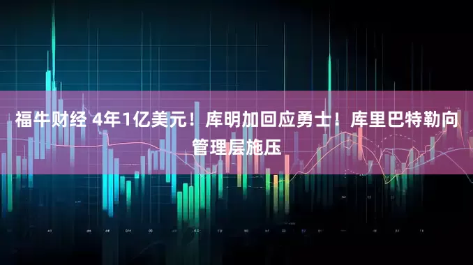 福牛财经 4年1亿美元！库明加回应勇士！库里巴特勒向管理层施压