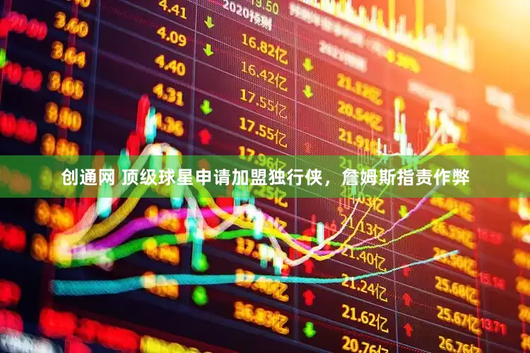 创通网 顶级球星申请加盟独行侠，詹姆斯指责作弊