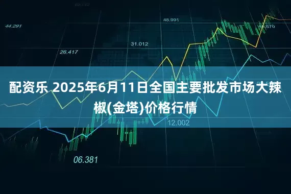 配资乐 2025年6月11日全国主要批发市场大辣椒(金塔)价格行情