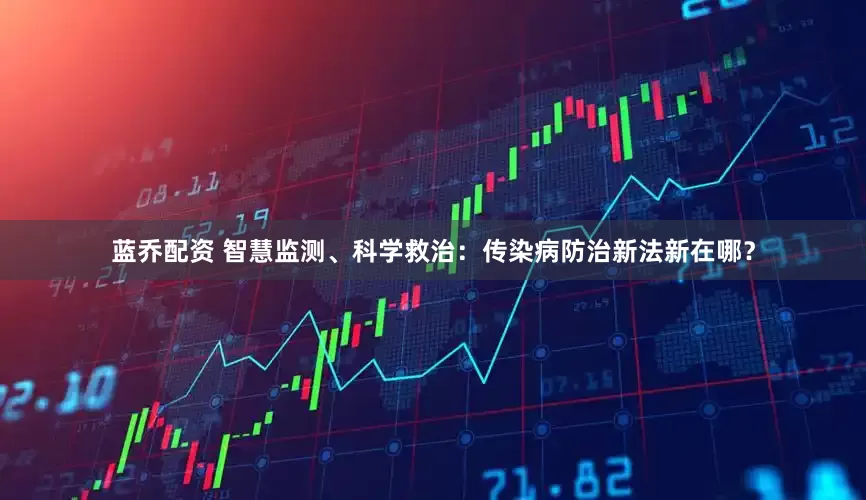 蓝乔配资 智慧监测、科学救治：传染病防治新法新在哪？