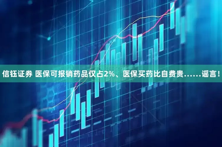 信钰证券 医保可报销药品仅占2%、医保买药比自费贵……谣言!