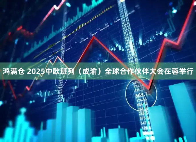 鸿满仓 2025中欧班列（成渝）全球合作伙伴大会在蓉举行