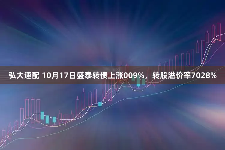 弘大速配 10月17日盛泰转债上涨009%，转股溢价率7028%