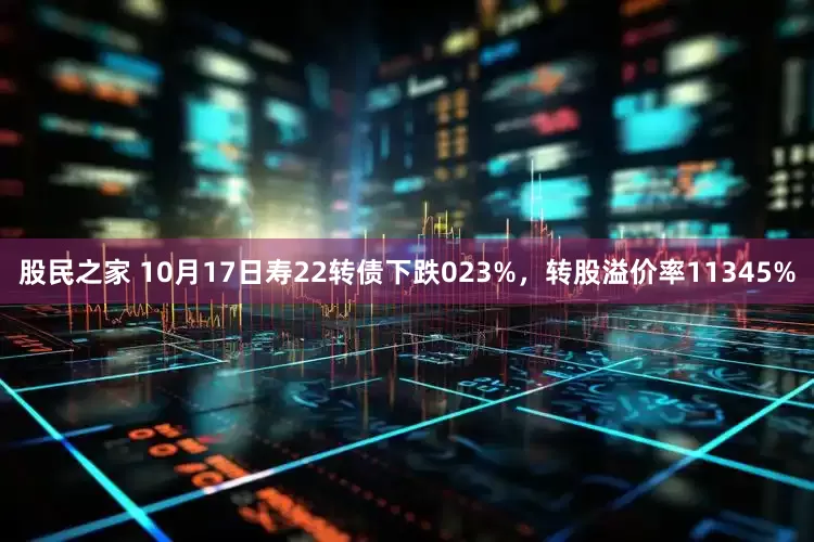股民之家 10月17日寿22转债下跌023%，转股溢价率11345%