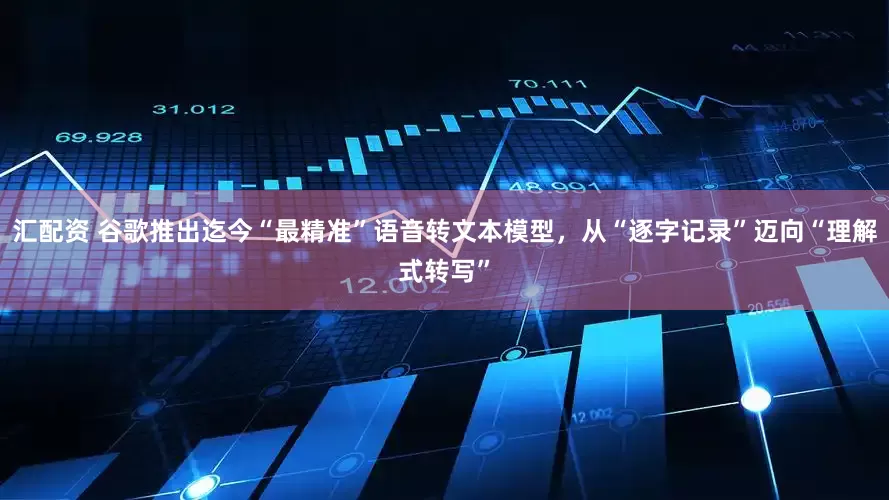 汇配资 谷歌推出迄今“最精准”语音转文本模型，从“逐字记录”迈向“理解式转写”